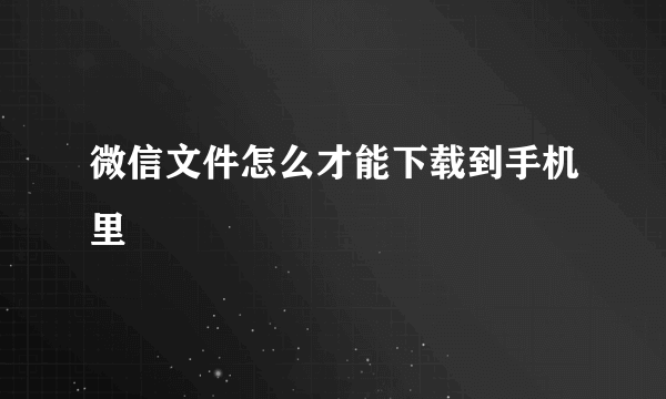 微信文件怎么才能下载到手机里