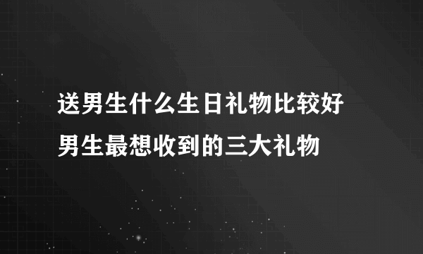 送男生什么生日礼物比较好 男生最想收到的三大礼物