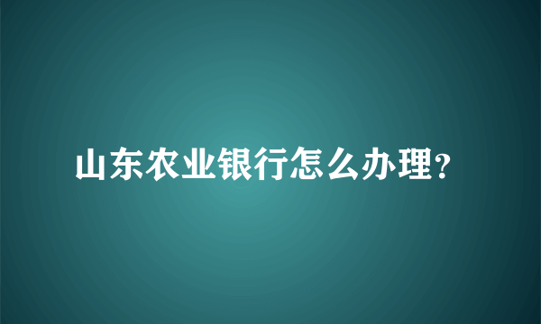 山东农业银行怎么办理？