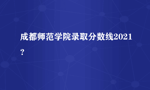 成都师范学院录取分数线2021？