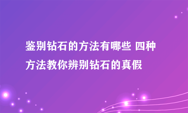 鉴别钻石的方法有哪些 四种方法教你辨别钻石的真假