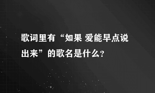 歌词里有“如果 爱能早点说出来”的歌名是什么？