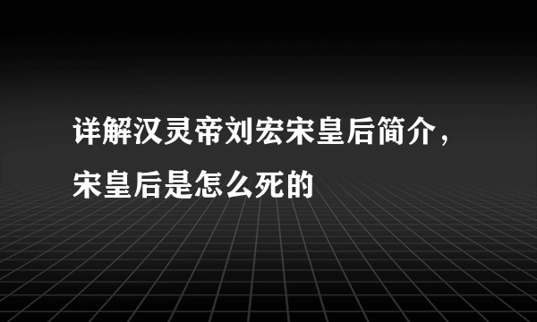 详解汉灵帝刘宏宋皇后简介，宋皇后是怎么死的