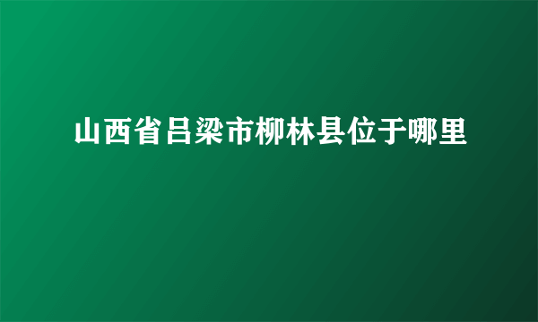 山西省吕梁市柳林县位于哪里