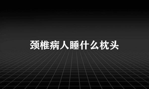 颈椎病人睡什么枕头