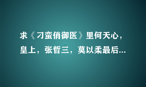 求《刁蛮俏御医》里何天心，皇上，张哲三，莫以柔最后的结局如何