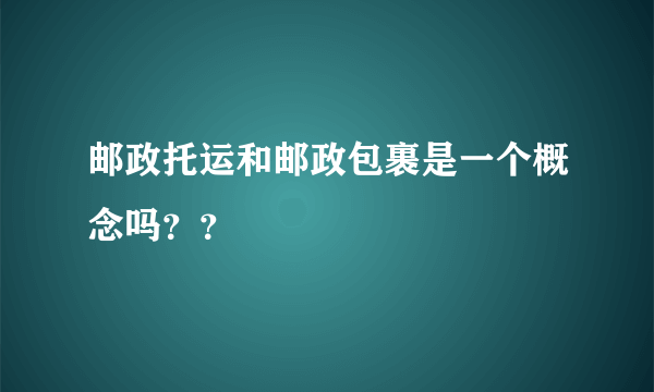 邮政托运和邮政包裹是一个概念吗？？