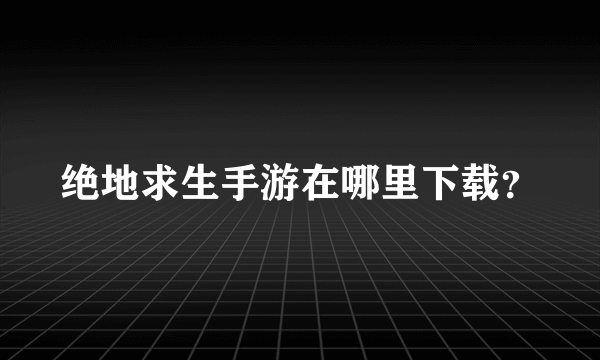 绝地求生手游在哪里下载？