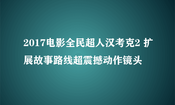 2017电影全民超人汉考克2 扩展故事路线超震撼动作镜头