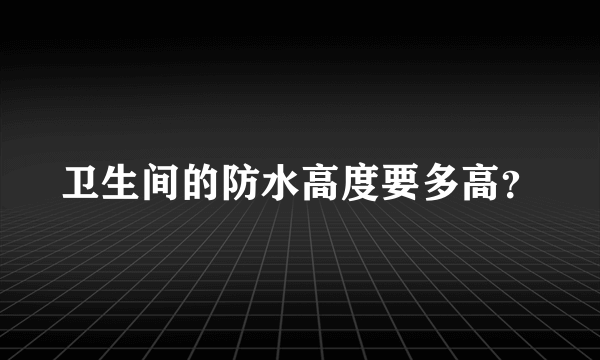 卫生间的防水高度要多高？