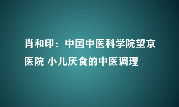 肖和印：中国中医科学院望京医院 小儿厌食的中医调理