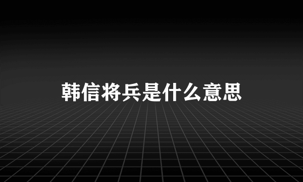 韩信将兵是什么意思