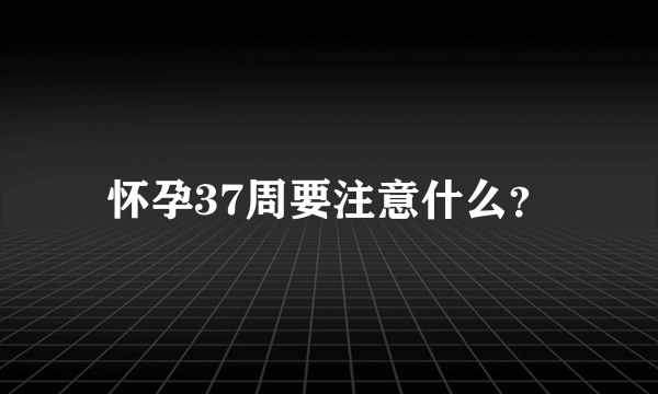 怀孕37周要注意什么？