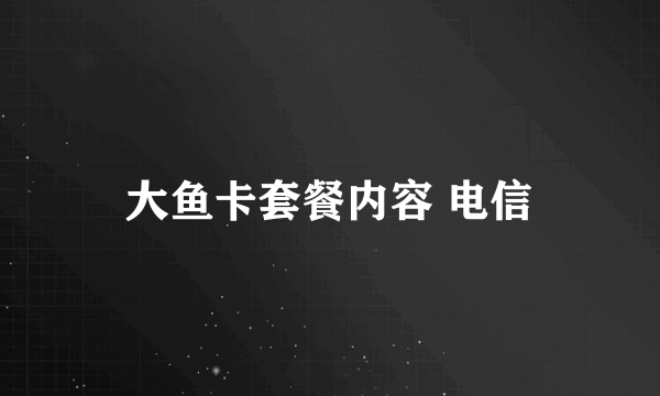 大鱼卡套餐内容 电信