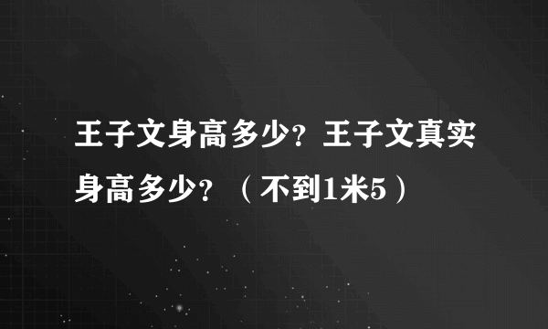 王子文身高多少？王子文真实身高多少？（不到1米5）