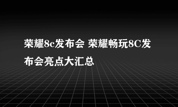 荣耀8c发布会 荣耀畅玩8C发布会亮点大汇总