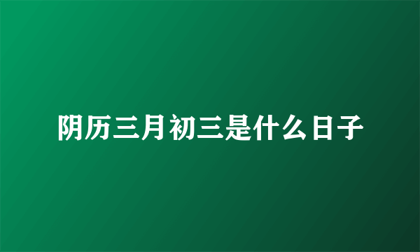 阴历三月初三是什么日子