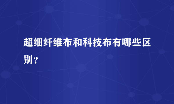 超细纤维布和科技布有哪些区别？