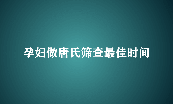 孕妇做唐氏筛查最佳时间