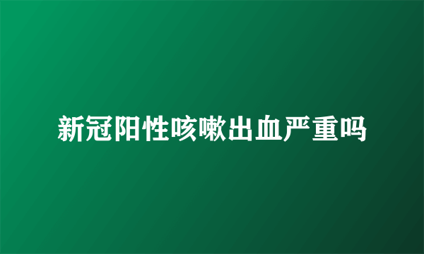 新冠阳性咳嗽出血严重吗