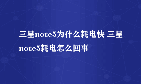 三星note5为什么耗电快 三星note5耗电怎么回事