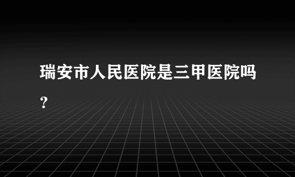 瑞安市人民医院是三甲医院吗？