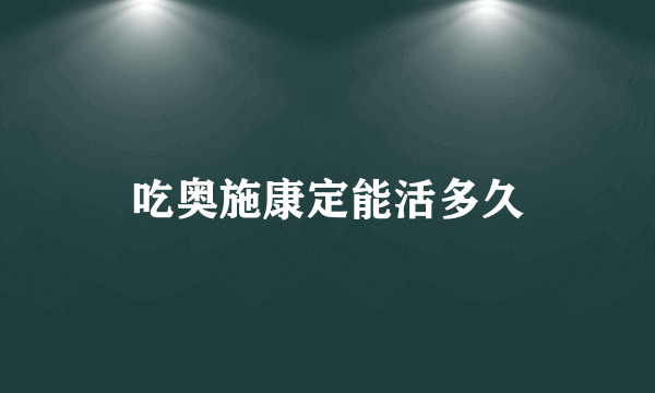 吃奥施康定能活多久