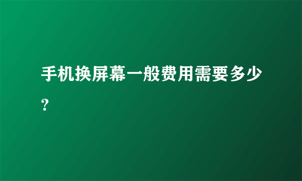 手机换屏幕一般费用需要多少？