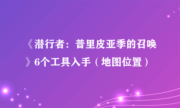 《潜行者：普里皮亚季的召唤》6个工具入手（地图位置）