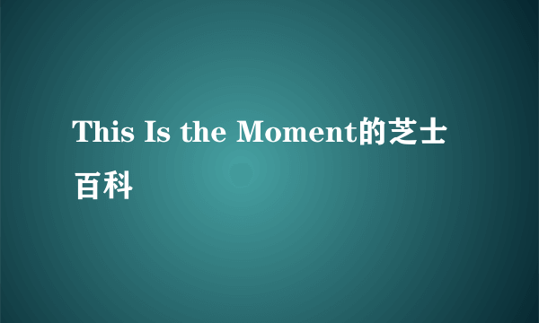 This Is the Moment的芝士百科