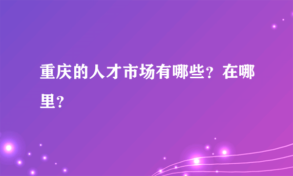 重庆的人才市场有哪些？在哪里？