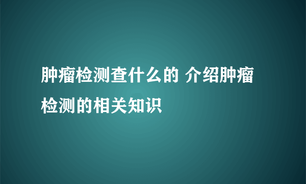 肿瘤检测查什么的 介绍肿瘤检测的相关知识