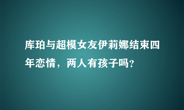 库珀与超模女友伊莉娜结束四年恋情，两人有孩子吗？