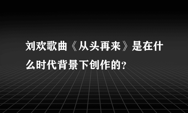 刘欢歌曲《从头再来》是在什么时代背景下创作的？