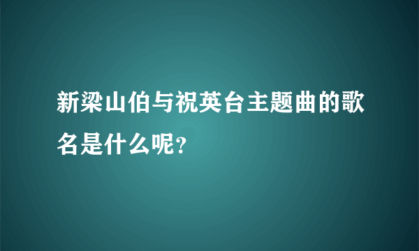 新梁山伯与祝英台主题曲的歌名是什么呢？