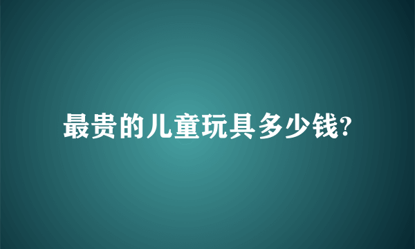 最贵的儿童玩具多少钱?