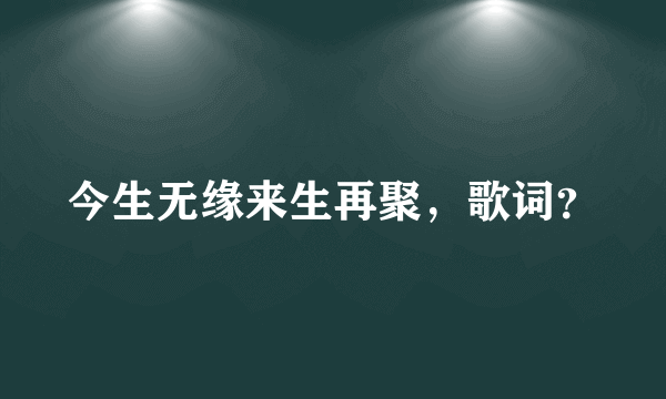 今生无缘来生再聚，歌词？