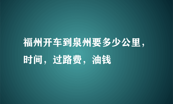 福州开车到泉州要多少公里，时间，过路费，油钱