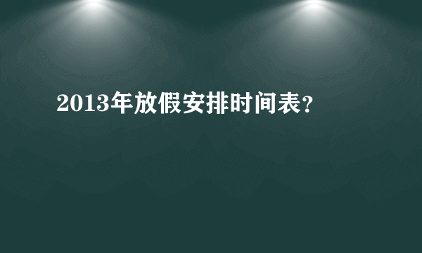 2013年放假安排时间表？