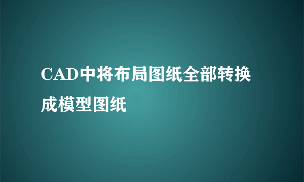 CAD中将布局图纸全部转换成模型图纸