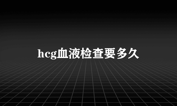 hcg血液检查要多久