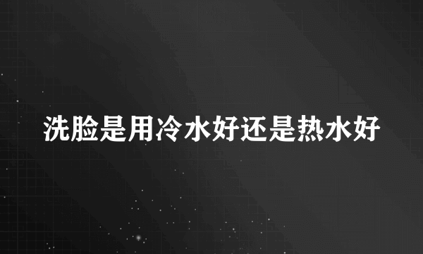 洗脸是用冷水好还是热水好