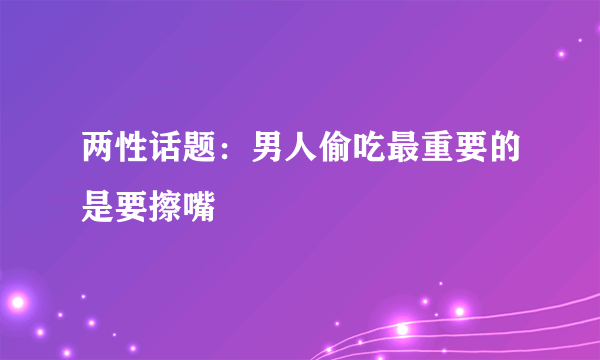 两性话题：男人偷吃最重要的是要擦嘴