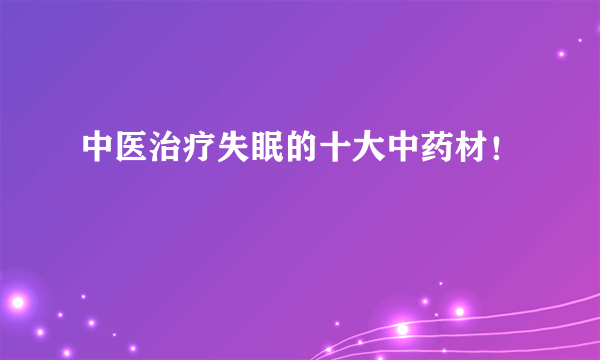 中医治疗失眠的十大中药材！