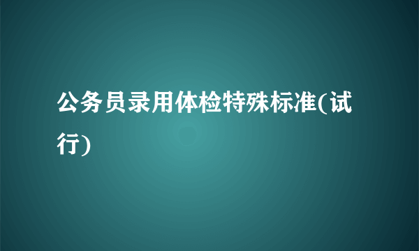 公务员录用体检特殊标准(试行)