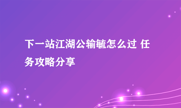 下一站江湖公输毓怎么过 任务攻略分享