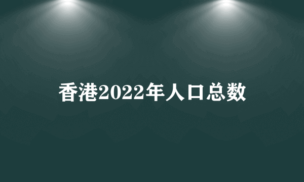 香港2022年人口总数