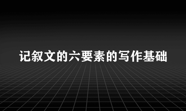 记叙文的六要素的写作基础