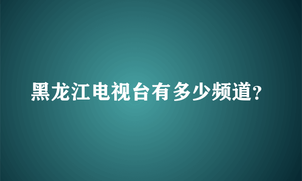 黑龙江电视台有多少频道？