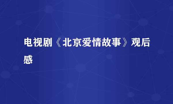 电视剧《北京爱情故事》观后感